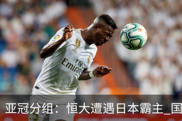 亚冠分组：恒大遭遇日本霸主 国安或再碰蔚山现代